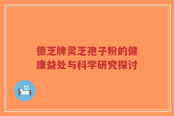 德芝牌灵芝孢子粉的健康益处与科学研究探讨-第1张图片-超越