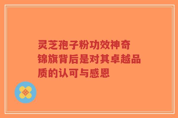 灵芝孢子粉功效神奇 锦旗背后是对其卓越品质的认可与感恩-第1张图片-超越 灵芝孢子粉功效神奇 锦旗背后是对其卓越品质的认可与感恩-第1张图片-超越
