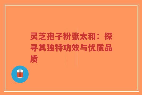 灵芝孢子粉张太和：探寻其独特功效与优质品质-第1张图片-超越