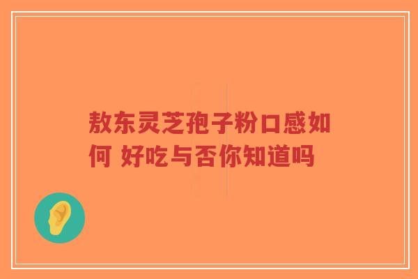 敖东灵芝孢子粉口感如何 好吃与否你知道吗-第1张图片-超越 敖东灵芝孢子粉口感如何 好吃与否你知道吗-第1张图片-超越