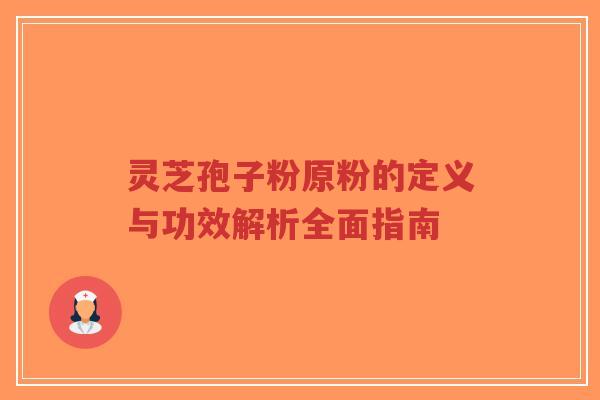 灵芝孢子粉原粉的定义与功效解析全面指南-第1张图片-超越 灵芝孢子粉原粉的定义与功效解析全面指南-第1张图片-超越