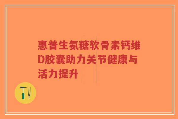 惠普生氨糖软骨素钙维D胶囊助力关节健康与活力提升-第1张图片-超越 惠普生氨糖软骨素钙维D胶囊助力关节健康与活力提升-第1张图片-超越