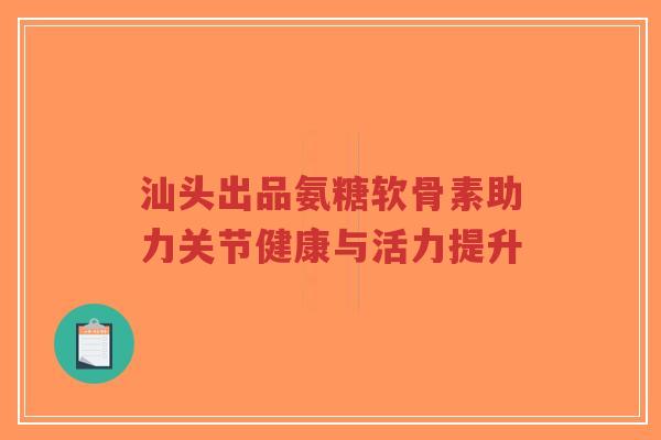 汕头出品氨糖软骨素助力关节健康与活力提升-第1张图片-超越 汕头出品氨糖软骨素助力关节健康与活力提升-第1张图片-超越