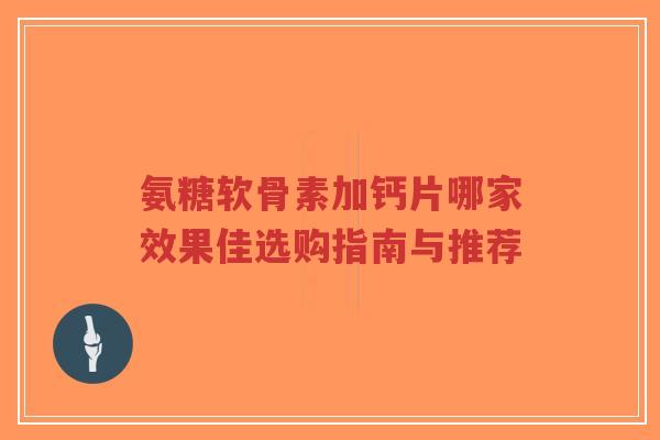 氨糖软骨素加钙片哪家效果佳选购指南与推荐-第1张图片-超越