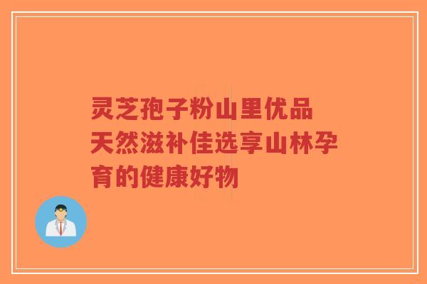 灵芝孢子粉山里优品 天然滋补佳选享山林孕育的健康好物-第1张图片-超越 灵芝孢子粉山里优品 天然滋补佳选享山林孕育的健康好物-第1张图片-超越