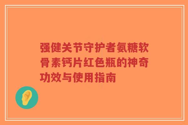 强健关节守护者氨糖软骨素钙片红色瓶的神奇功效与使用指南-第1张图片-超越 强健关节守护者氨糖软骨素钙片红色瓶的神奇功效与使用指南-第1张图片-超越