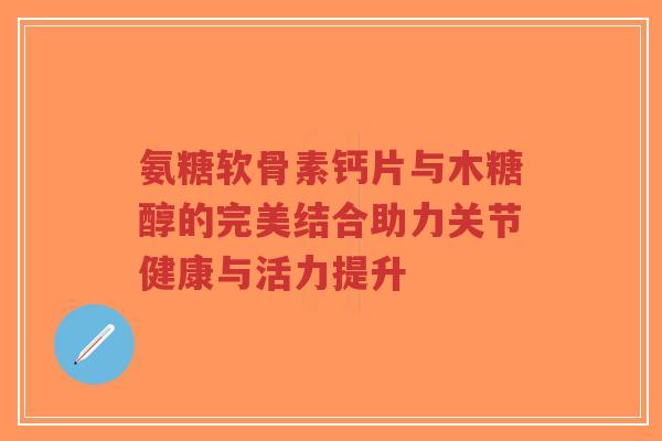 氨糖软骨素钙片与木糖醇的完美结合助力关节健康与活力提升-第1张图片-超越 氨糖软骨素钙片与木糖醇的完美结合助力关节健康与活力提升-第1张图片-超越