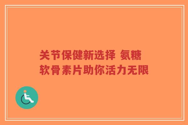 关节保健新选择 氨糖软骨素片助你活力无限-第1张图片-超越 关节保健新选择 氨糖软骨素片助你活力无限-第1张图片-超越