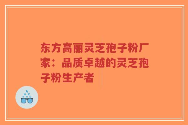 东方高丽灵芝孢子粉厂家:品质卓越的灵芝孢子粉生产者-第1张图片-超越 东方高丽灵芝孢子粉厂家:品质卓越的灵芝孢子粉生产者-第1张图片-超越