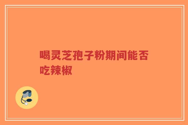 喝灵芝孢子粉期间能否吃辣椒-第1张图片-超越 喝灵芝孢子粉期间能否吃辣椒-第1张图片-超越