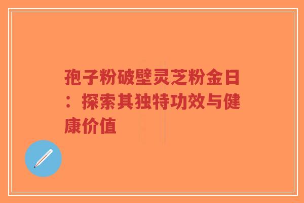 孢子粉破壁灵芝粉金日:探索其独特功效与健康价值-第1张图片-超越 孢子粉破壁灵芝粉金日:探索其独特功效与健康价值-第1张图片-超越