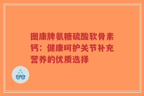 图康牌氨糖硫酸软骨素钙:健康呵护关节补充营养的优质选择-第1张图片-超越 图康牌氨糖硫酸软骨素钙:健康呵护关节补充营养的优质选择-第1张图片-超越