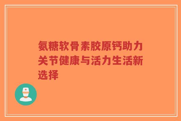 氨糖软骨素胶原钙助力关节健康与活力生活新选择-第1张图片-超越 氨糖软骨素胶原钙助力关节健康与活力生活新选择-第1张图片-超越