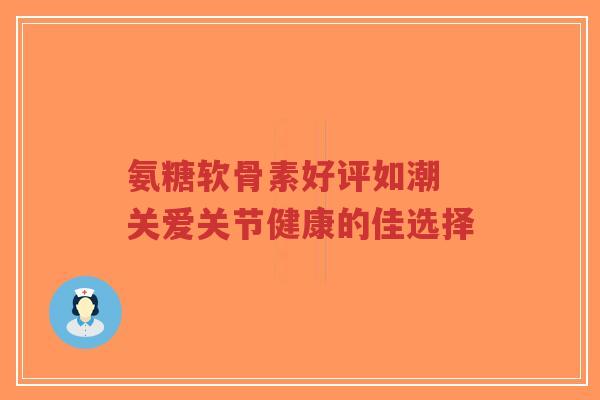 氨糖软骨素好评如潮 关爱关节健康的佳选择-第1张图片-超越 氨糖软骨素好评如潮 关爱关节健康的佳选择-第1张图片-超越