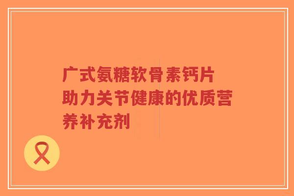 广式氨糖软骨素钙片 助力关节健康的优质营养补充剂-第1张图片-超越 广式氨糖软骨素钙片 助力关节健康的优质营养补充剂-第1张图片-超越