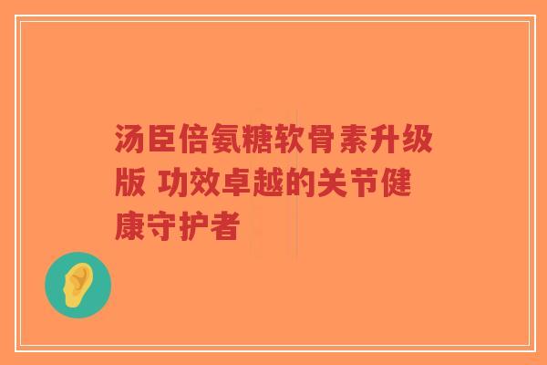 汤臣倍氨糖软骨素升级版 功效卓越的关节健康守护者-第1张图片-超越 汤臣倍氨糖软骨素升级版 功效卓越的关节健康守护者-第1张图片-超越