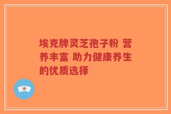 埃克牌灵芝孢子粉 营养丰富 助力健康养生的优质选择-第1张图片-超越 埃克牌灵芝孢子粉 营养丰富 助力健康养生的优质选择-第1张图片-超越