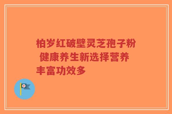 柏岁红破壁灵芝孢子粉 健康养生新选择营养丰富功效多-第1张图片-超越 柏岁红破壁灵芝孢子粉 健康养生新选择营养丰富功效多-第1张图片-超越