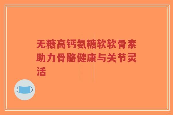 无糖高钙氨糖软软骨素助力骨骼健康与关节灵活-第1张图片-超越