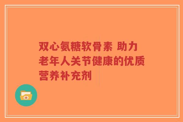 双心氨糖软骨素 助力老年人关节健康的优质营养补充剂-第1张图片-超越 双心氨糖软骨素 助力老年人关节健康的优质营养补充剂-第1张图片-超越