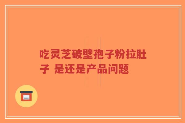 吃灵芝破壁孢子粉拉肚子 是还是产品问题-第1张图片-超越 吃灵芝破壁孢子粉拉肚子 是还是产品问题-第1张图片-超越