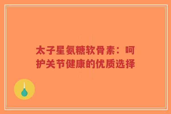 太子星氨糖软骨素:呵护关节健康的优质选择-第1张图片-超越 太子星氨糖软骨素:呵护关节健康的优质选择-第1张图片-超越