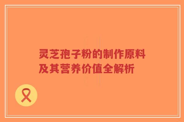 灵芝孢子粉的制作原料及其营养价值全解析-第1张图片-超越