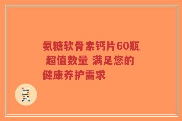 氨糖软骨素钙片60瓶 超值数量 满足您的健康养护需求-第1张图片-超越 氨糖软骨素钙片60瓶 超值数量 满足您的健康养护需求-第1张图片-超越
