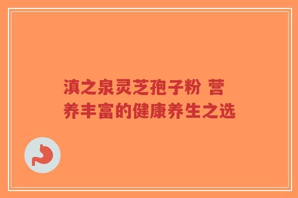 滇之泉灵芝孢子粉 营养丰富的健康养生之选-第1张图片-超越 滇之泉灵芝孢子粉 营养丰富的健康养生之选-第1张图片-超越