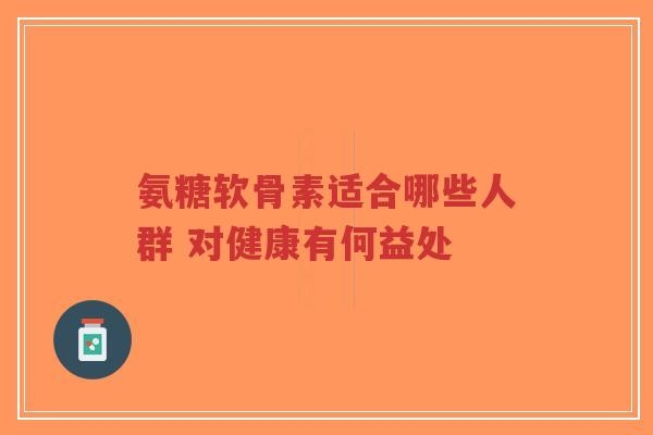 氨糖软骨素适合哪些人群 对健康有何益处-第1张图片-超越 氨糖软骨素适合哪些人群 对健康有何益处-第1张图片-超越