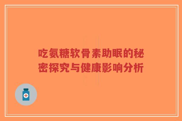 吃氨糖软骨素助眠的秘密探究与健康影响分析-第1张图片-超越 吃氨糖软骨素助眠的秘密探究与健康影响分析-第1张图片-超越