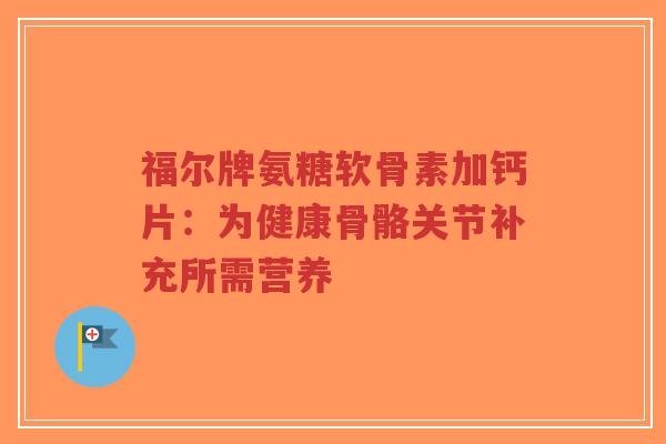 福尔牌氨糖软骨素加钙片:为健康骨骼关节补充所需营养-第1张图片-超越 福尔牌氨糖软骨素加钙片:为健康骨骼关节补充所需营养-第1张图片-超越
