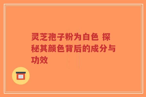 灵芝孢子粉为白色 探秘其颜色背后的成分与功效-第1张图片-超越 灵芝孢子粉为白色 探秘其颜色背后的成分与功效-第1张图片-超越