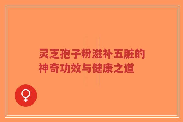 灵芝孢子粉滋补五脏的神奇功效与健康之道-第1张图片-超越 灵芝孢子粉滋补五脏的神奇功效与健康之道-第1张图片-超越