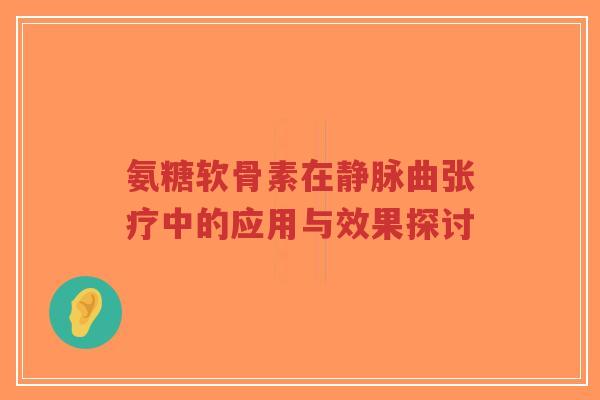 氨糖软骨素在静脉曲张疗中的应用与效果探讨-第1张图片-超越 氨糖软骨素在静脉曲张疗中的应用与效果探讨-第1张图片-超越