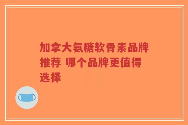 加拿大氨糖软骨素品牌推荐 哪个品牌更值得选择-第1张图片-超越