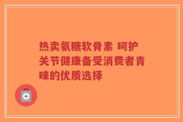 热卖氨糖软骨素 呵护关节健康备受消费者青睐的优质选择-第1张图片-超越 热卖氨糖软骨素 呵护关节健康备受消费者青睐的优质选择-第1张图片-超越