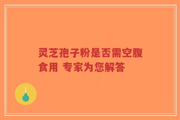 灵芝孢子粉是否需空腹食用 专家为您解答-第1张图片-超越 灵芝孢子粉是否需空腹食用 专家为您解答-第1张图片-超越