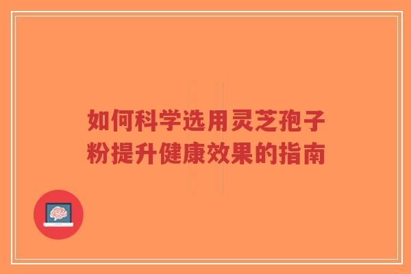 如何科学选用灵芝孢子粉提升健康效果的指南-第1张图片-超越 如何科学选用灵芝孢子粉提升健康效果的指南-第1张图片-超越
