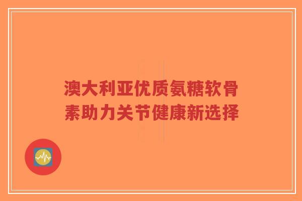 澳大利亚优质氨糖软骨素助力关节健康新选择-第1张图片-超越 澳大利亚优质氨糖软骨素助力关节健康新选择-第1张图片-超越