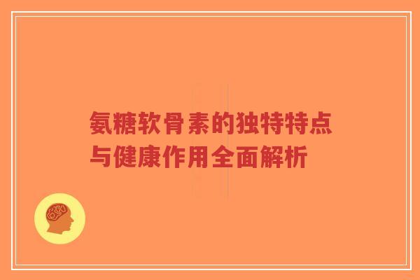 氨糖软骨素的独特特点与健康作用全面解析-第1张图片-超越 氨糖软骨素的独特特点与健康作用全面解析-第1张图片-超越