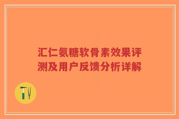 汇仁氨糖软骨素效果评测及用户反馈分析详解-第1张图片-超越