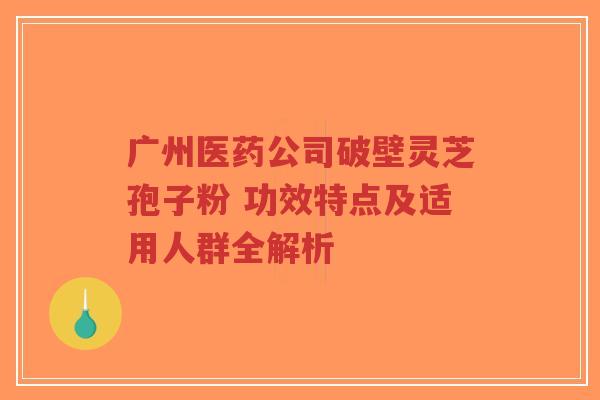 广州医药公司破壁灵芝孢子粉 功效特点及适用人群全解析-第1张图片-超越 广州医药公司破壁灵芝孢子粉 功效特点及适用人群全解析-第1张图片-超越
