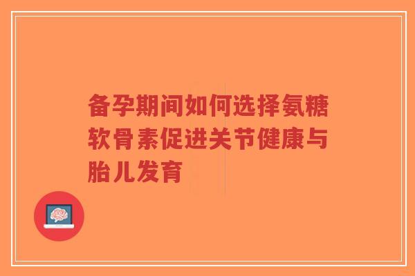 备孕期间如何选择氨糖软骨素促进关节健康与胎儿发育-第1张图片-超越