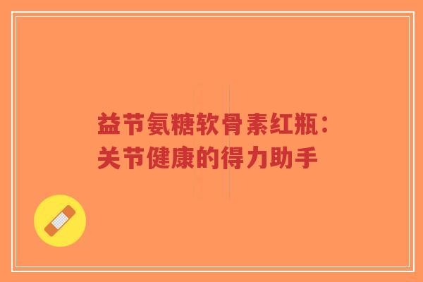 益节氨糖软骨素红瓶:关节健康的得力助手-第1张图片-超越 益节氨糖软骨素红瓶:关节健康的得力助手-第1张图片-超越
