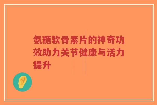 氨糖软骨素片的神奇功效助力关节健康与活力提升-第1张图片-超越 氨糖软骨素片的神奇功效助力关节健康与活力提升-第1张图片-超越