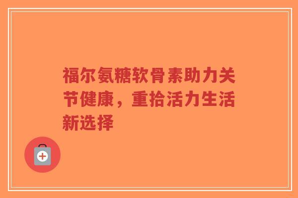 福尔氨糖软骨素助力关节健康，重拾活力生活新选择-第1张图片-超越