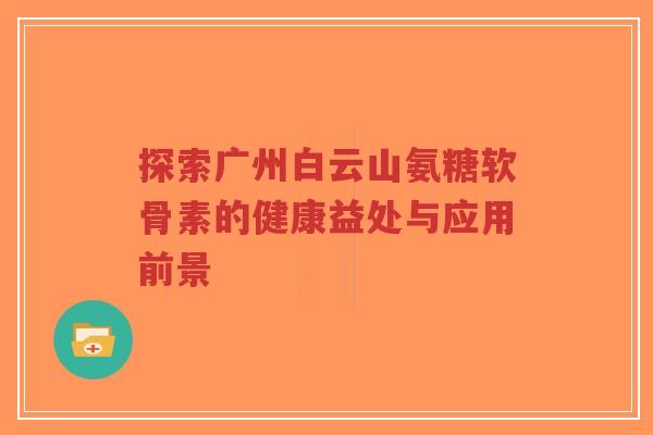探索广州白云山氨糖软骨素的健康益处与应用前景-第1张图片-超越 探索广州白云山氨糖软骨素的健康益处与应用前景-第1张图片-超越