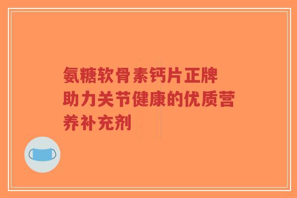氨糖软骨素钙片正牌 助力关节健康的优质营养补充剂-第1张图片-超越 氨糖软骨素钙片正牌 助力关节健康的优质营养补充剂-第1张图片-超越
