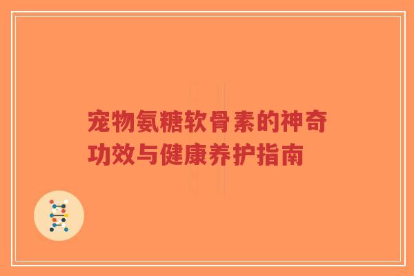 宠物氨糖软骨素的神奇功效与健康养护指南-第1张图片-超越 宠物氨糖软骨素的神奇功效与健康养护指南-第1张图片-超越